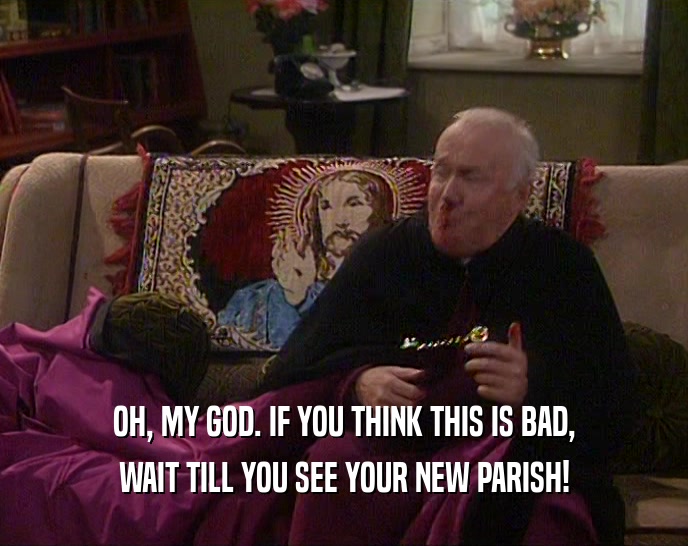 OH, MY GOD. IF YOU THINK THIS IS BAD, WAIT TILL YOU SEE YOUR NEW PARISH! 
