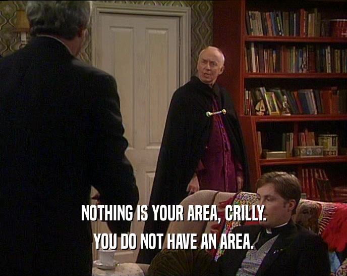 NOTHING IS YOUR AREA, CRILLY. YOU DO NOT HAVE AN AREA. 