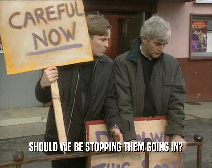 SHOULD WE BE STOPPING THEM GOING IN?  