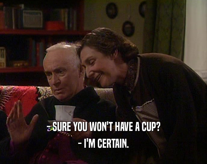 - SURE YOU WON'T HAVE A CUP?
 - I'M CERTAIN.
 