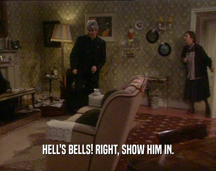 HELL'S BELLS! RIGHT, SHOW HIM IN.  