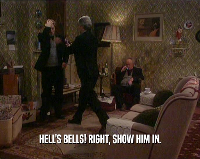 HELL'S BELLS! RIGHT, SHOW HIM IN.
  