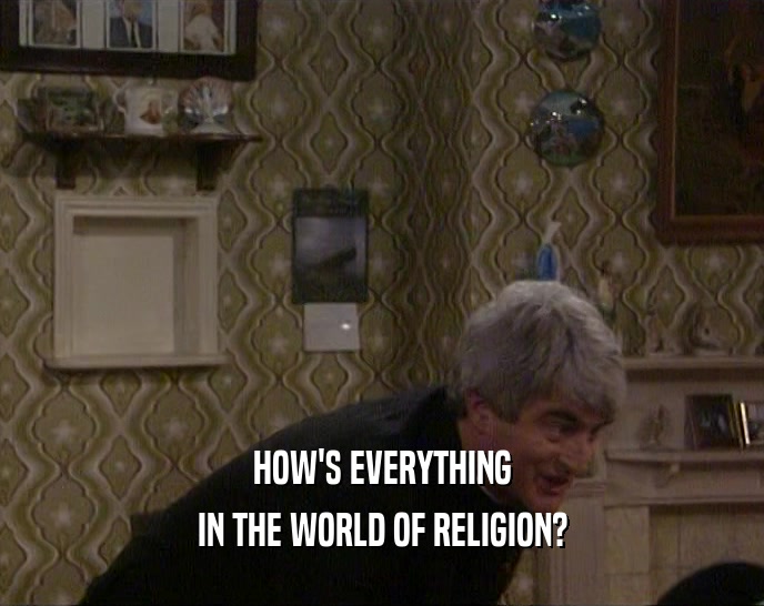 HOW'S EVERYTHING IN THE WORLD OF RELIGION? 
