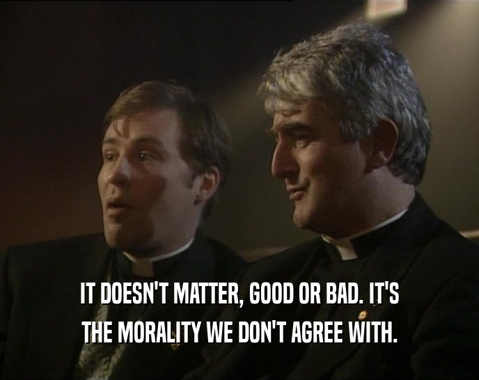 IT DOESN'T MATTER, GOOD OR BAD. IT'S
 THE MORALITY WE DON'T AGREE WITH.
 