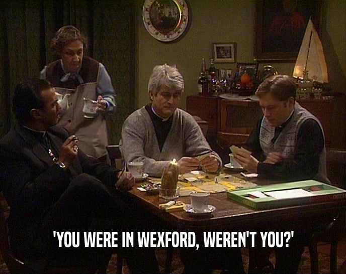 'YOU WERE IN WEXFORD, WEREN'T YOU?'
  