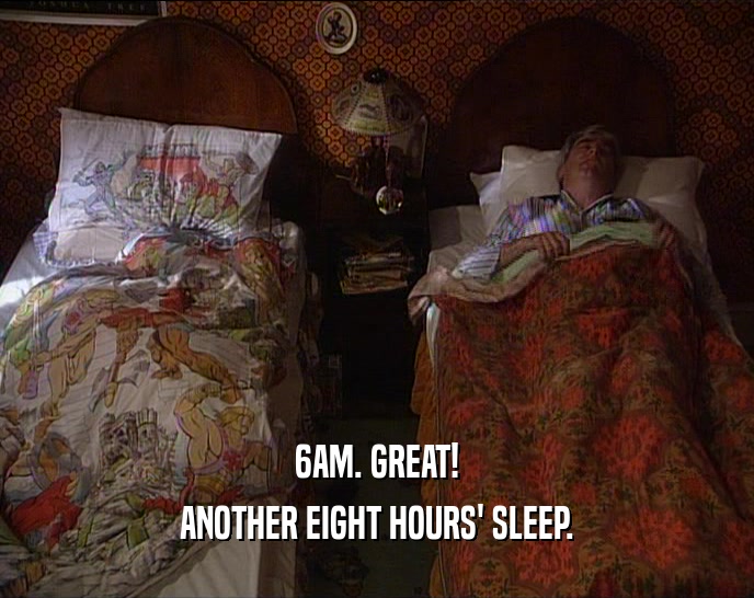 6AM. GREAT!
 ANOTHER EIGHT HOURS' SLEEP.
 