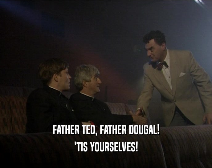 FATHER TED, FATHER DOUGAL! 'TIS YOURSELVES! 