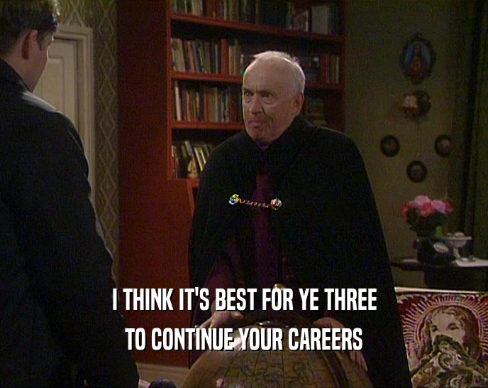 I THINK IT'S BEST FOR YE THREE TO CONTINUE YOUR CAREERS 