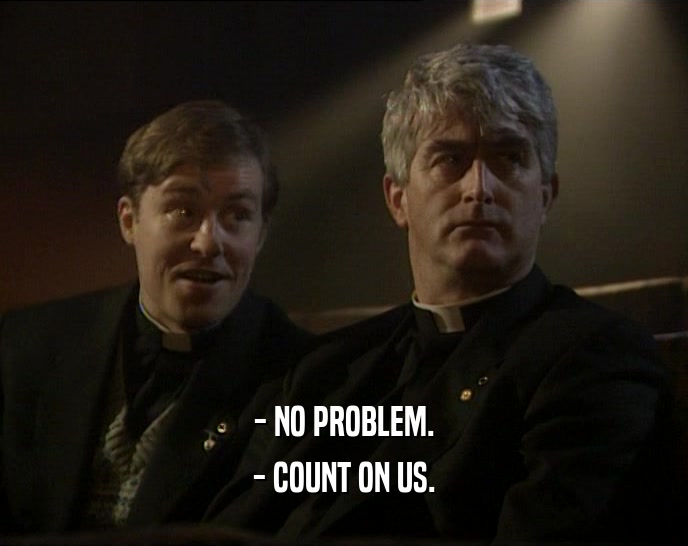 - NO PROBLEM. - COUNT ON US. 