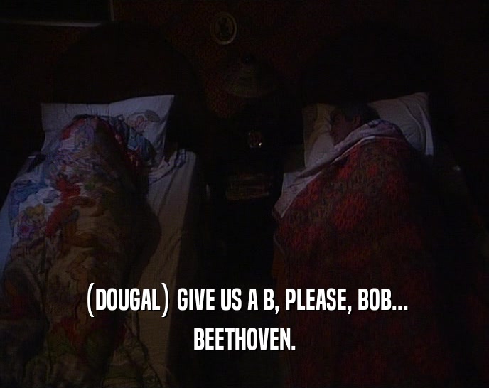 (DOUGAL) GIVE US A B, PLEASE, BOB...
 BEETHOVEN.
 