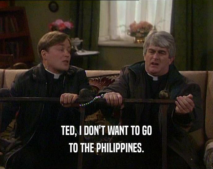 TED, I DON'T WANT TO GO
 TO THE PHILIPPINES.
 
