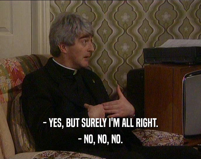 - YES, BUT SURELY I'M ALL RIGHT. - NO, NO, NO. 