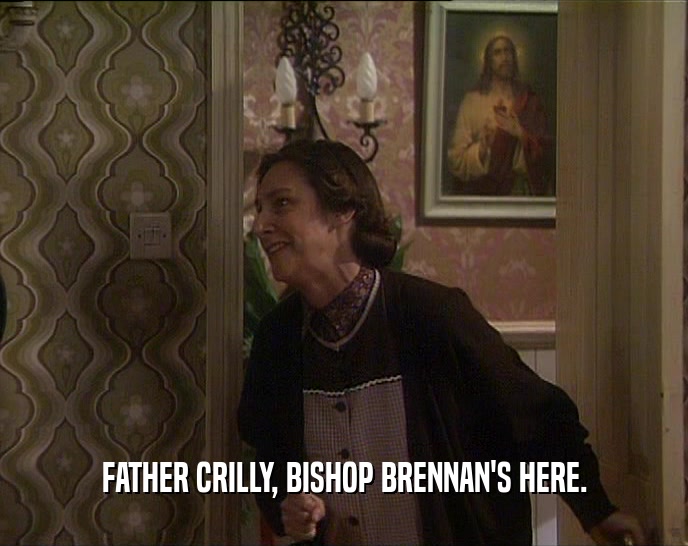 FATHER CRILLY, BISHOP BRENNAN'S HERE.  