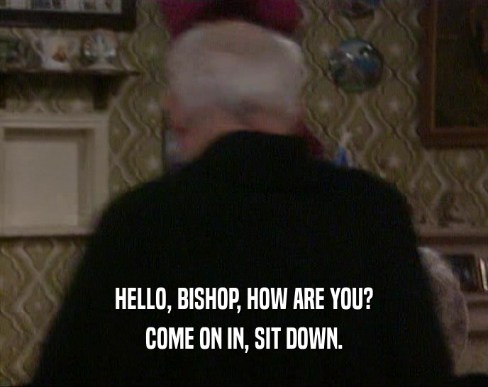 HELLO, BISHOP, HOW ARE YOU?
 COME ON IN, SIT DOWN.
 