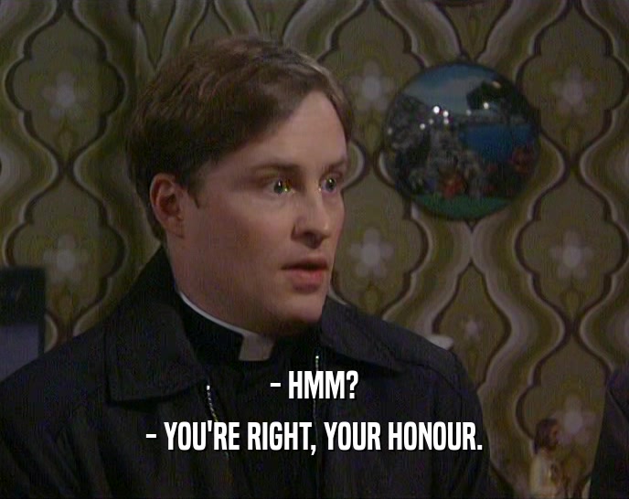 - HMM? - YOU'RE RIGHT, YOUR HONOUR. 