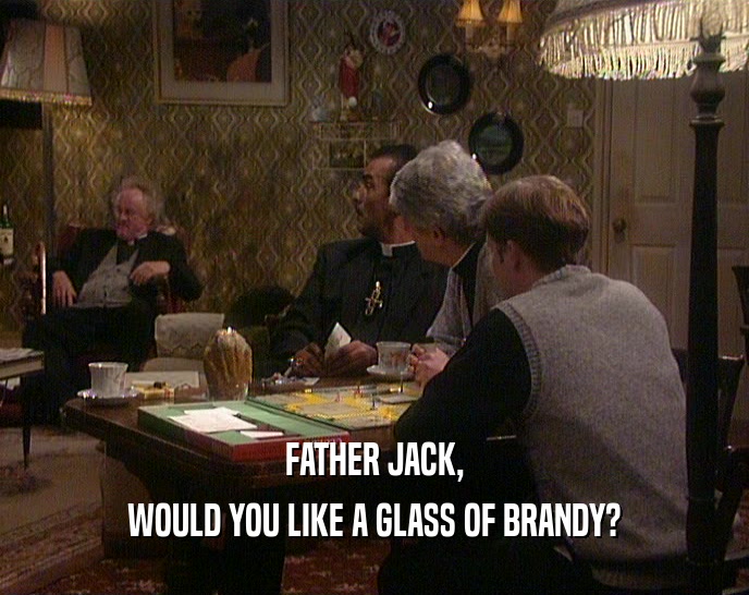 FATHER JACK, WOULD YOU LIKE A GLASS OF BRANDY? 
