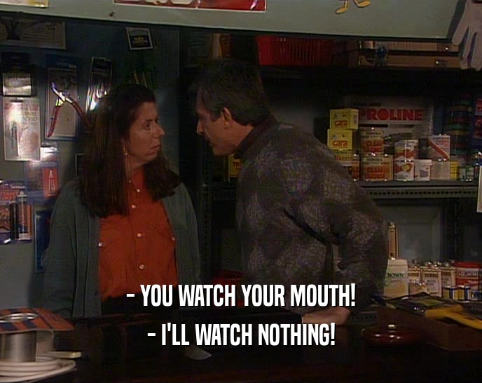 - YOU WATCH YOUR MOUTH!
 - I'LL WATCH NOTHING!
 