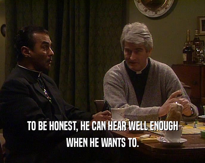 TO BE HONEST, HE CAN HEAR WELL ENOUGH WHEN HE WANTS TO. 