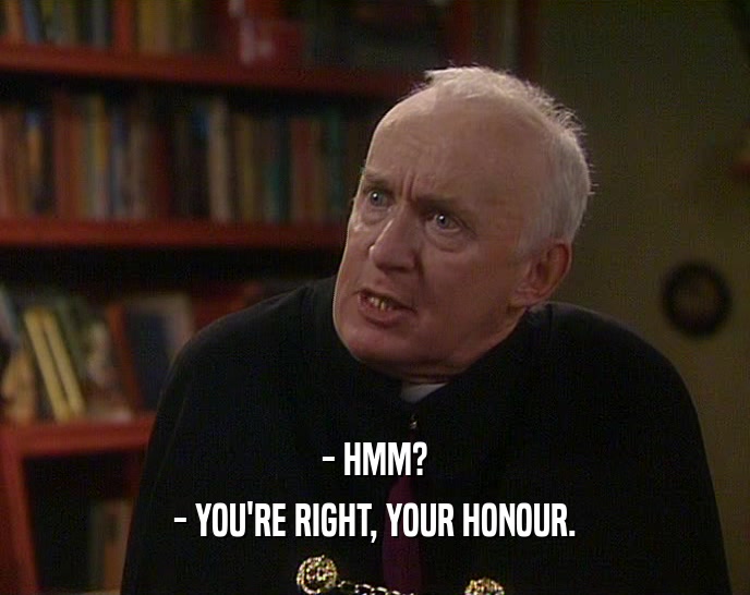 - HMM? - YOU'RE RIGHT, YOUR HONOUR. 