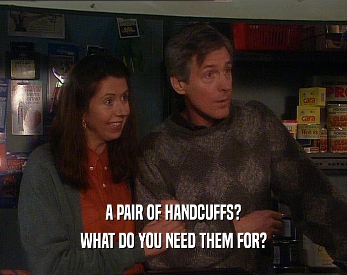 A PAIR OF HANDCUFFS? WHAT DO YOU NEED THEM FOR? 