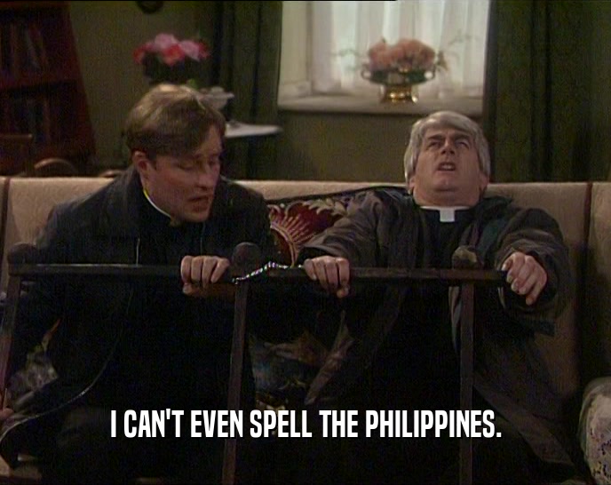 I CAN'T EVEN SPELL THE PHILIPPINES.  
