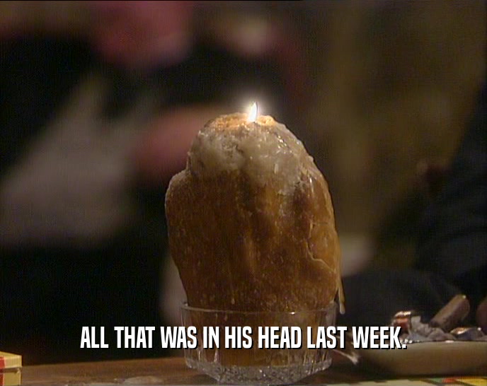 ALL THAT WAS IN HIS HEAD LAST WEEK.  