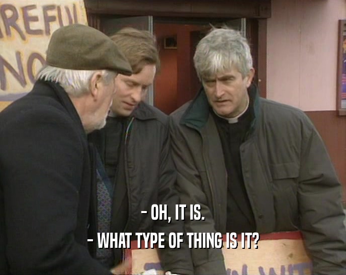 - OH, IT IS. - WHAT TYPE OF THING IS IT? 