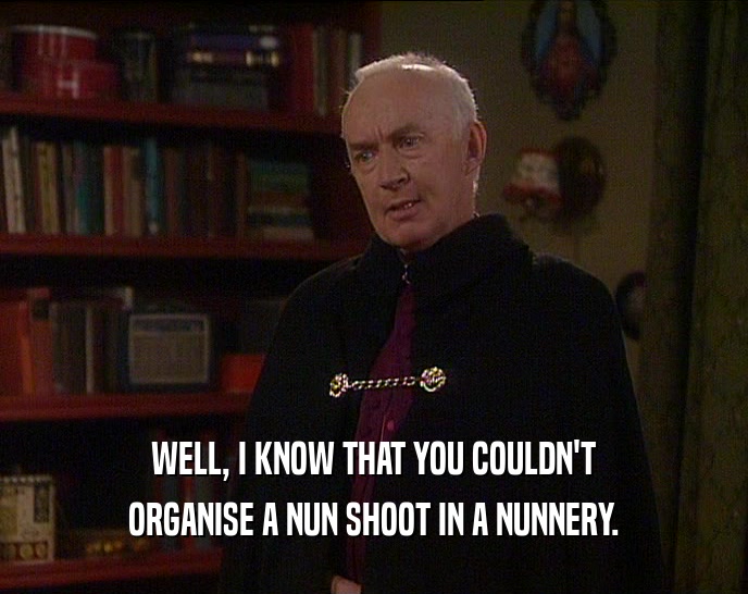 WELL, I KNOW THAT YOU COULDN'T
 ORGANISE A NUN SHOOT IN A NUNNERY.
 