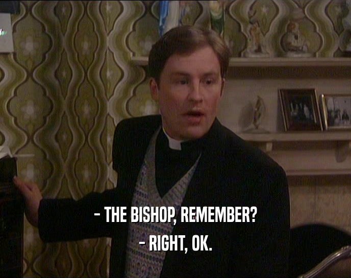 - THE BISHOP, REMEMBER?
 - RIGHT, OK.
 