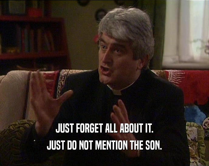 JUST FORGET ALL ABOUT IT.
 JUST DO NOT MENTION THE SON.
 