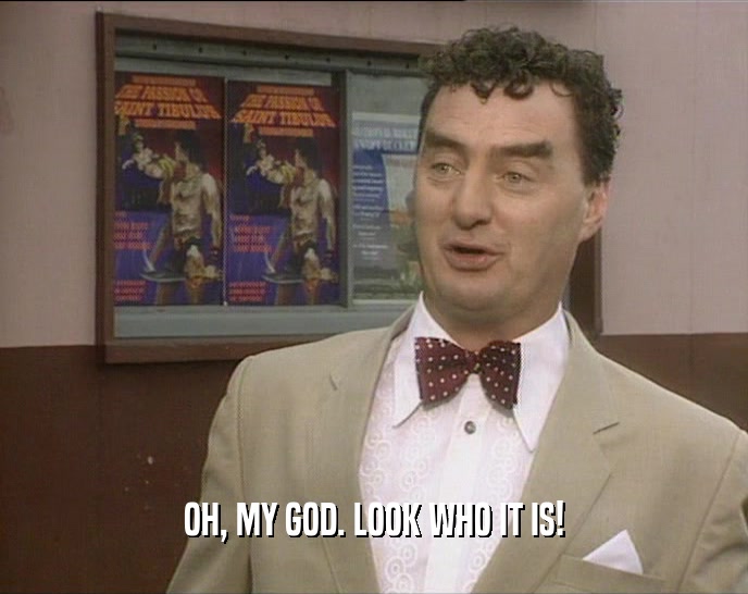 OH, MY GOD. LOOK WHO IT IS!  