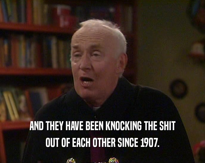 AND THEY HAVE BEEN KNOCKING THE SHIT OUT OF EACH OTHER SINCE 1907. 