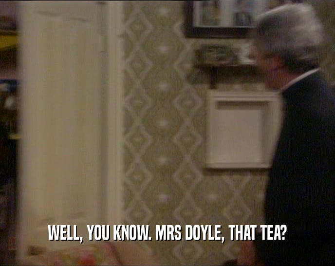 WELL, YOU KNOW. MRS DOYLE, THAT TEA?  
