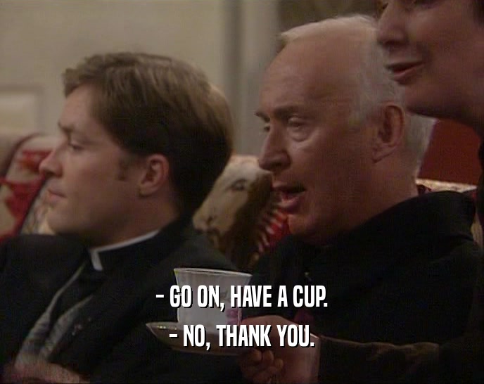- GO ON, HAVE A CUP. - NO, THANK YOU. 