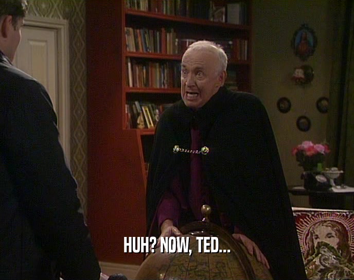 HUH? NOW, TED...  