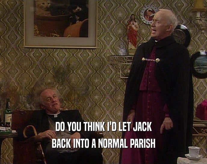 DO YOU THINK I'D LET JACK BACK INTO A NORMAL PARISH 