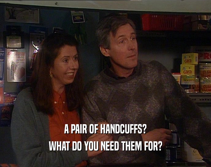 A PAIR OF HANDCUFFS? WHAT DO YOU NEED THEM FOR? 
