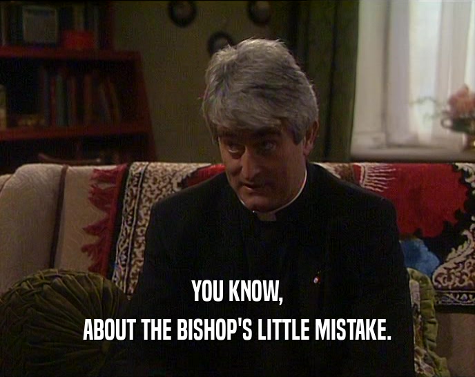 YOU KNOW, ABOUT THE BISHOP'S LITTLE MISTAKE. 