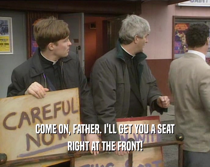 COME ON, FATHER. I'LL GET YOU A SEAT RIGHT AT THE FRONT! 