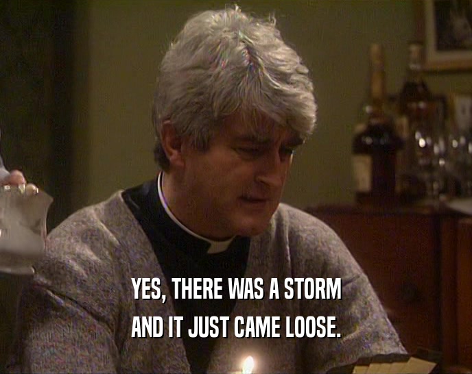 YES, THERE WAS A STORM AND IT JUST CAME LOOSE. 