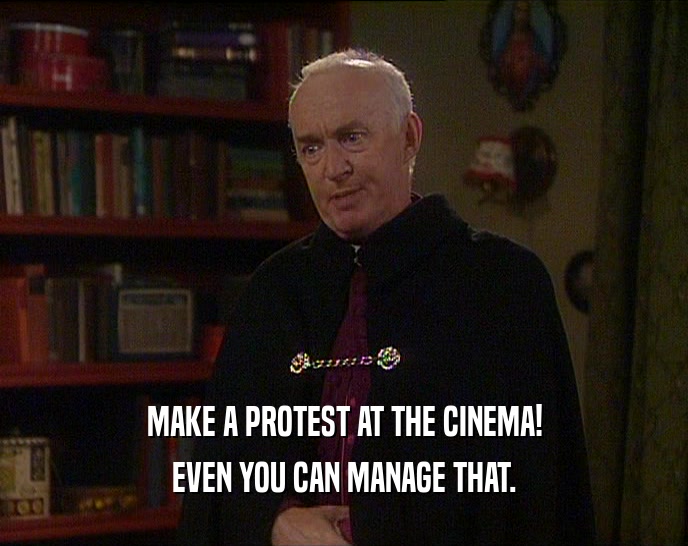 MAKE A PROTEST AT THE CINEMA!
 EVEN YOU CAN MANAGE THAT.
 