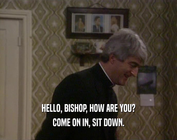 HELLO, BISHOP, HOW ARE YOU?
 COME ON IN, SIT DOWN.
 