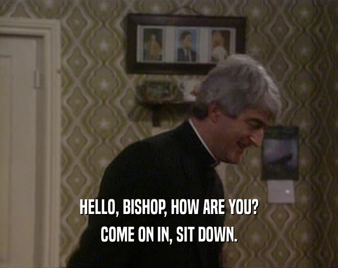 HELLO, BISHOP, HOW ARE YOU? COME ON IN, SIT DOWN. 