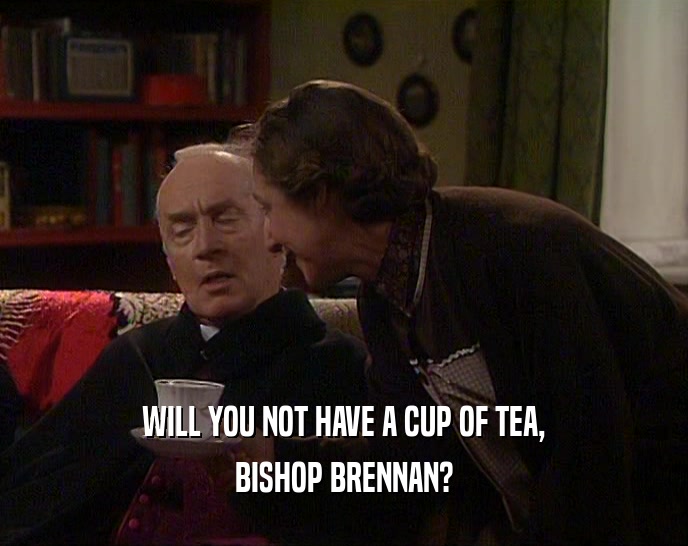 WILL YOU NOT HAVE A CUP OF TEA, BISHOP BRENNAN? 