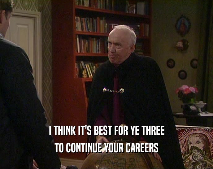 I THINK IT'S BEST FOR YE THREE TO CONTINUE YOUR CAREERS 