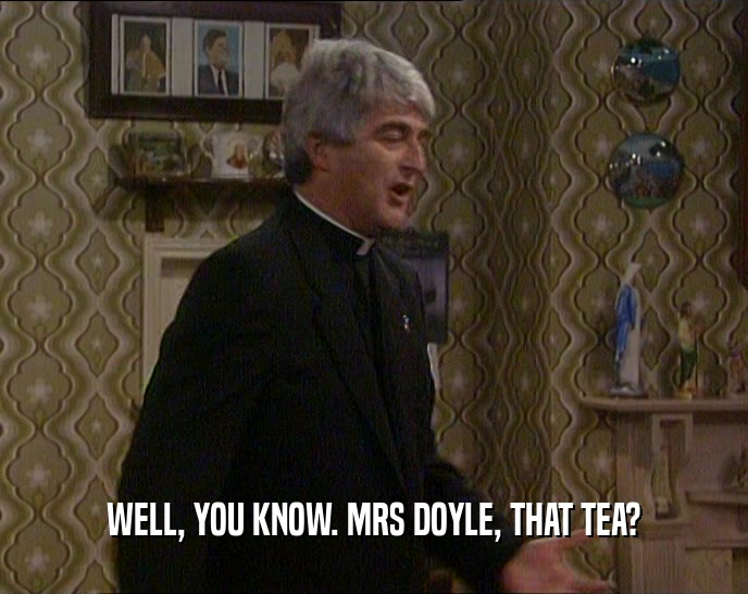 WELL, YOU KNOW. MRS DOYLE, THAT TEA?  