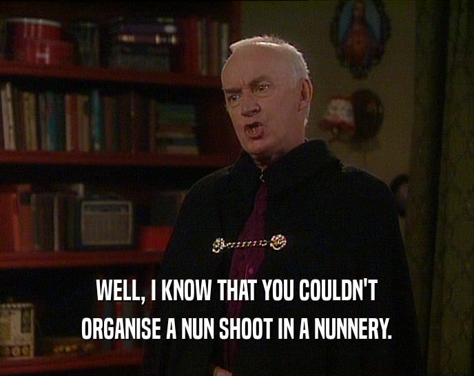 WELL, I KNOW THAT YOU COULDN'T ORGANISE A NUN SHOOT IN A NUNNERY. 