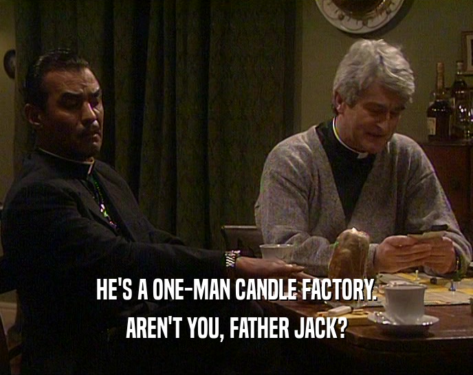 HE'S A ONE-MAN CANDLE FACTORY. AREN'T YOU, FATHER JACK? 