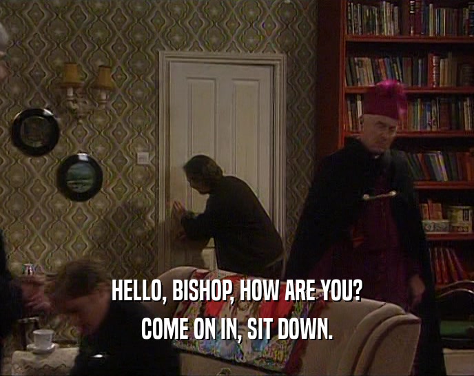 HELLO, BISHOP, HOW ARE YOU? COME ON IN, SIT DOWN. 