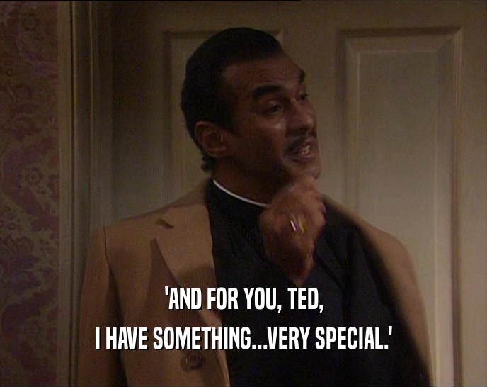'AND FOR YOU, TED,
 I HAVE SOMETHING...VERY SPECIAL.'
 